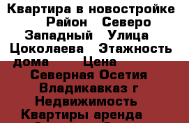 Квартира в новостройке  › Район ­ Северо-Западный › Улица ­ Цоколаева › Этажность дома ­ 9 › Цена ­ 14 000 - Северная Осетия, Владикавказ г. Недвижимость » Квартиры аренда   . Северная Осетия